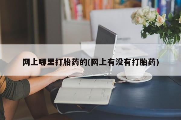 打胎药购买网上哪里打胎药的(网上有没有打胎药)