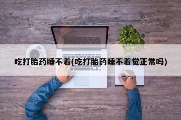 打胎药购买吃打胎药睡不着(吃打胎药睡不着觉正常吗)