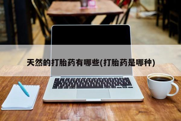 打胎药购买天然的打胎药有哪些(打胎药是哪种)