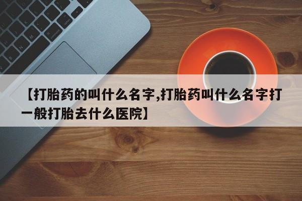 打胎药购买【打胎药的叫什么名字,打胎药叫什么名字打一般打胎去什么医院】