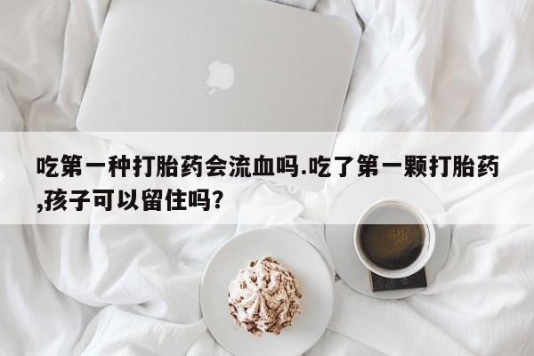打胎药购买吃第一种打胎药会流血吗.吃了第一颗打胎药,孩子可以留住吗？