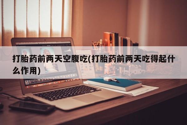 打胎药购买打胎药前两天空腹吃(打胎药前两天吃得起什么作用)