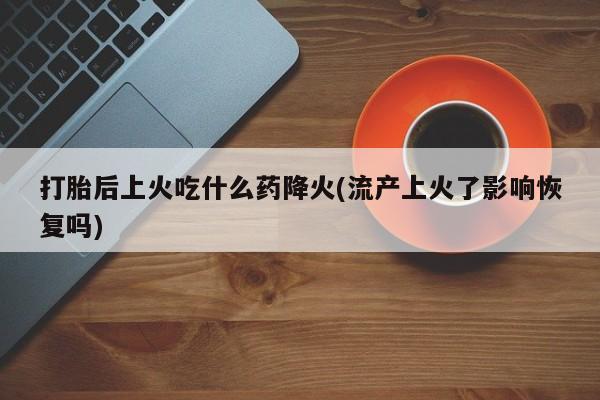打胎药购买打胎后上火吃什么药降火(流产上火了影响恢复吗)