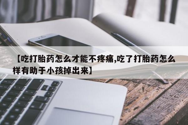 打胎药购买【吃打胎药怎么才能不疼痛,吃了打胎药怎么样有助于小孩掉出来】