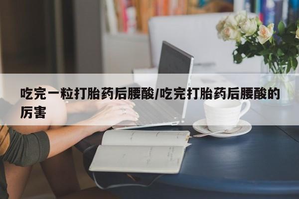 打胎药购买吃完一粒打胎药后腰酸/吃完打胎药后腰酸的厉害
