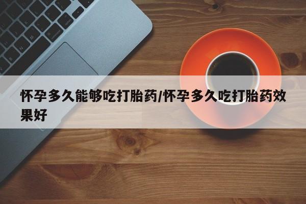 打胎药购买怀孕多久能够吃打胎药/怀孕多久吃打胎药效果好