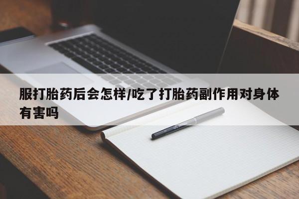 打胎药购买服打胎药后会怎样/吃了打胎药副作用对身体有害吗