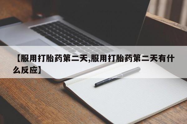 打胎药购买【服用打胎药第二天,服用打胎药第二天有什么反应】