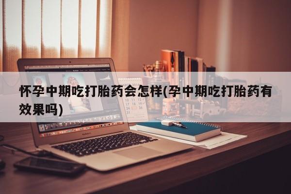 打胎药购买怀孕中期吃打胎药会怎样(孕中期吃打胎药有效果吗)