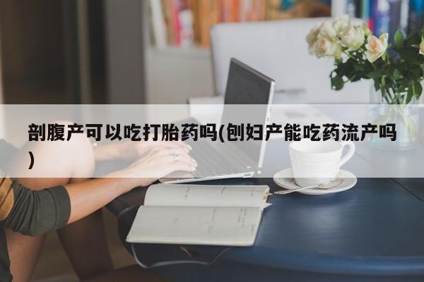 打胎药购买剖腹产可以吃打胎药吗(刨妇产能吃药流产吗)