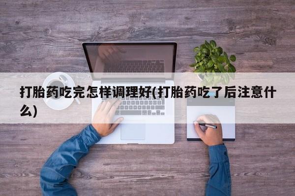 打胎药购买打胎药吃完怎样调理好(打胎药吃了后注意什么)