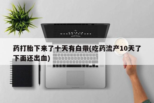 打胎药购买药打胎下来了十天有白带(吃药流产10天了下面还出血)