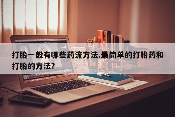 打胎药购买打胎一般有哪些药流方法.最简单的打胎药和打胎的方法？