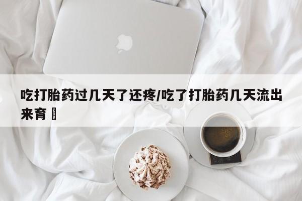 打胎药购买吃打胎药过几天了还疼/吃了打胎药几天流出来育蘘