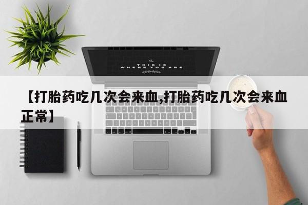 打胎药购买【打胎药吃几次会来血,打胎药吃几次会来血正常】