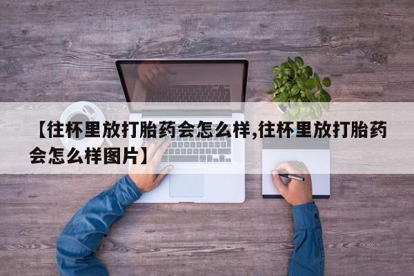 打胎药购买【往杯里放打胎药会怎么样,往杯里放打胎药会怎么样图片】