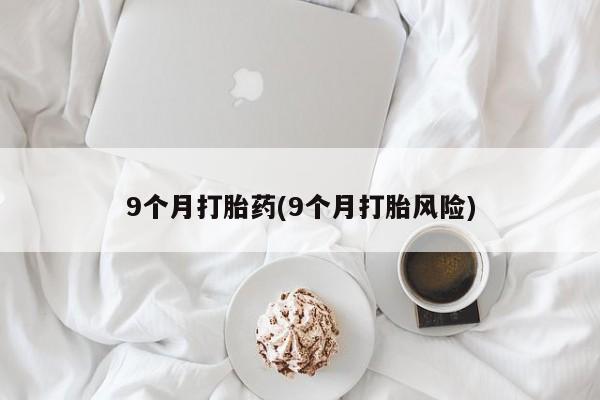 打胎药购买9个月打胎药(9个月打胎风险)