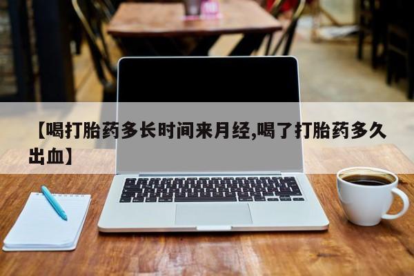 打胎药购买【喝打胎药多长时间来月经,喝了打胎药多久出血】