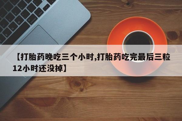 打胎药购买【打胎药晚吃三个小时,打胎药吃完最后三粒12小时还没掉】
