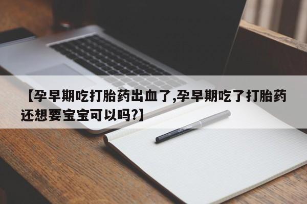 打胎药购买【孕早期吃打胎药出血了,孕早期吃了打胎药还想要宝宝可以吗?】