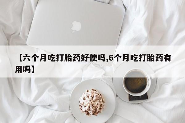 打胎药购买【六个月吃打胎药好使吗,6个月吃打胎药有用吗】