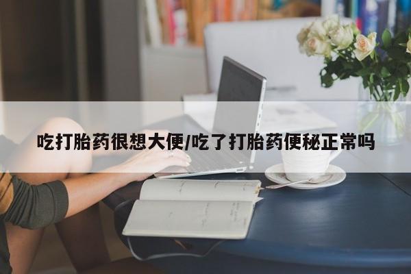 打胎药购买吃打胎药很想大便/吃了打胎药便秘正常吗