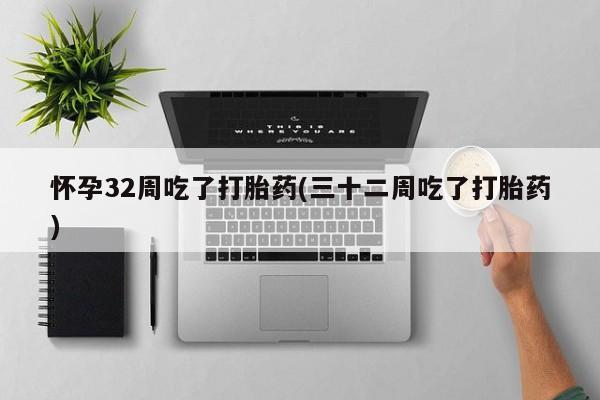 打胎药购买怀孕32周吃了打胎药(三十二周吃了打胎药)