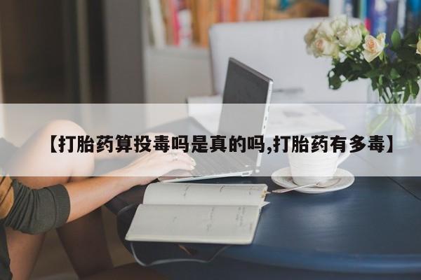 打胎药购买【打胎药算投毒吗是真的吗,打胎药有多毒】