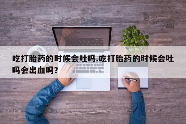 打胎药购买吃打胎药的时候会吐吗.吃打胎药的时候会吐吗会出血吗？