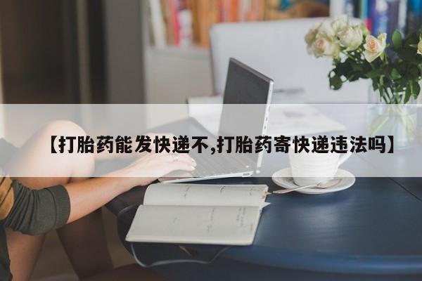 打胎药购买【打胎药能发快递不,打胎药寄快递违法吗】