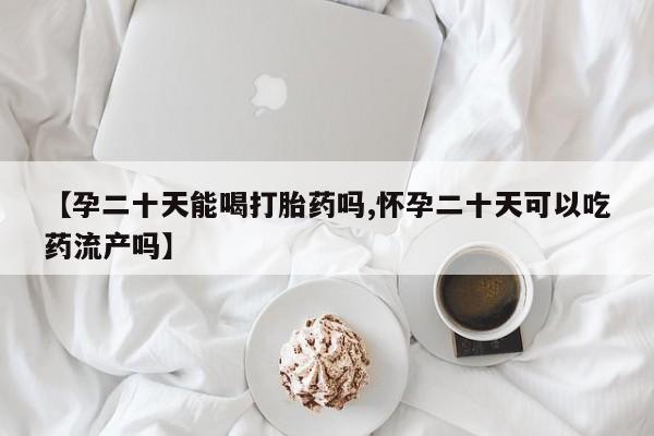 打胎药购买【孕二十天能喝打胎药吗,怀孕二十天可以吃药流产吗】