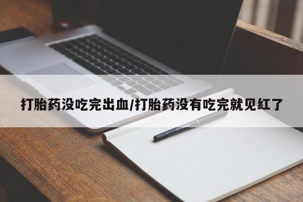 打胎药购买打胎药没吃完出血/打胎药没有吃完就见红了
