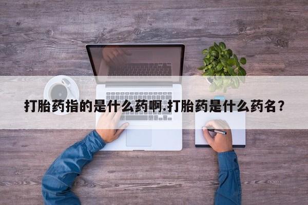 打胎药购买打胎药指的是什么药啊.打胎药是什么药名？