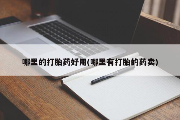 打胎药购买哪里的打胎药好用(哪里有打胎的药卖)