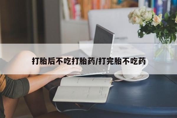 打胎药购买打胎后不吃打胎药/打完胎不吃药