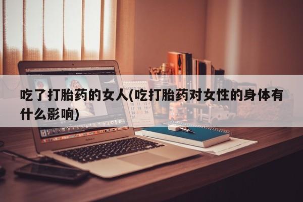 打胎药购买吃了打胎药的女人(吃打胎药对女性的身体有什么影响)