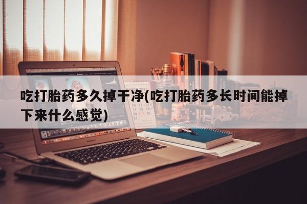 打胎药购买吃打胎药多久掉干净(吃打胎药多长时间能掉下来什么感觉)