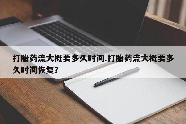 打胎药购买打胎药流大概要多久时间.打胎药流大概要多久时间恢复？