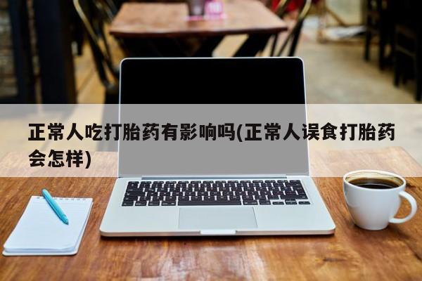 打胎药购买正常人吃打胎药有影响吗(正常人误食打胎药会怎样)