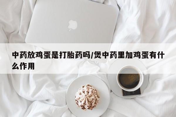 打胎药购买中药放鸡蛋是打胎药吗/煲中药里加鸡蛋有什么作用