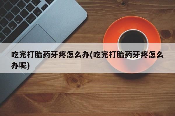 打胎药购买吃完打胎药牙疼怎么办(吃完打胎药牙疼怎么办呢)