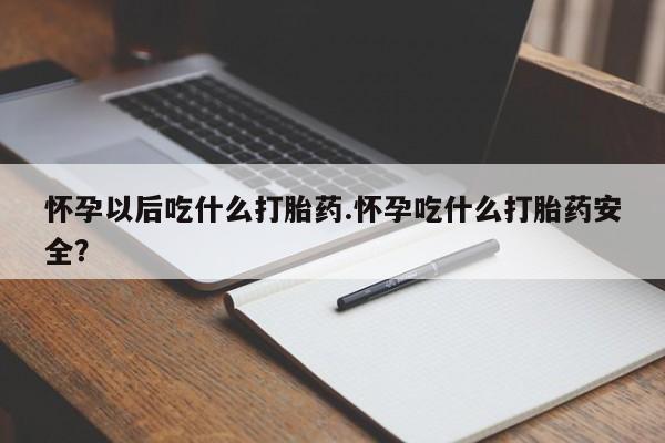 打胎药购买怀孕以后吃什么打胎药.怀孕吃什么打胎药安全？