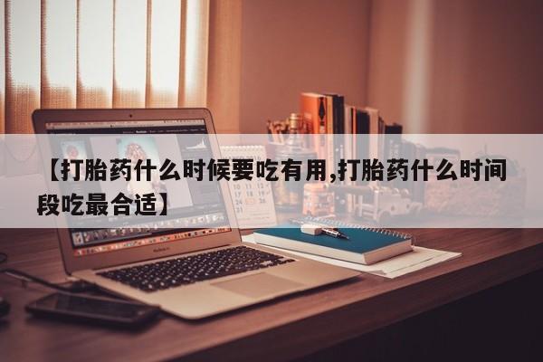 打胎药购买【打胎药什么时候要吃有用,打胎药什么时间段吃最合适】