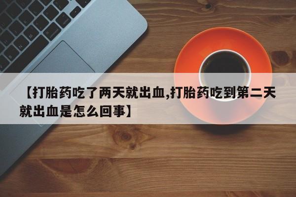 打胎药购买【打胎药吃了两天就出血,打胎药吃到第二天就出血是怎么回事】