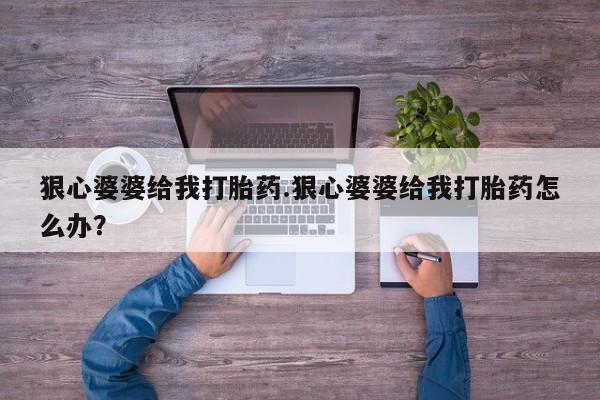 打胎药购买狠心婆婆给我打胎药.狠心婆婆给我打胎药怎么办？