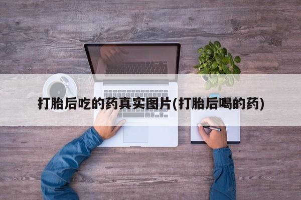 打胎药购买打胎后吃的药真实图片(打胎后喝的药)