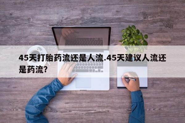 打胎药购买45天打胎药流还是人流.45天建议人流还是药流？