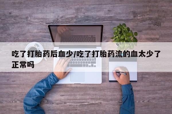 打胎药购买吃了打胎药后血少/吃了打胎药流的血太少了正常吗