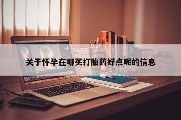 打胎药购买关于怀孕在哪买打胎药好点呢的信息