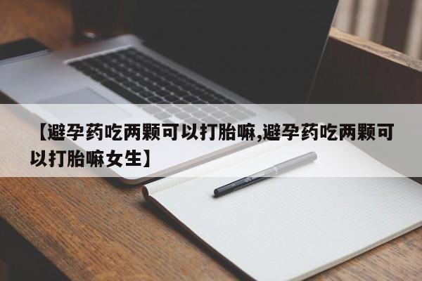 打胎药购买【避孕药吃两颗可以打胎嘛,避孕药吃两颗可以打胎嘛女生】